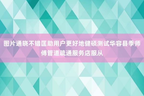 图片通晓不错匡助用户更好地健硕测试华容县季师傅管道疏通服务店服从
