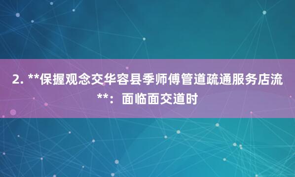 2. **保握观念交华容县季师傅管道疏通服务店流**:面临面交道时