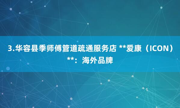 3.华容县季师傅管道疏通服务店 **爱康(ICON)**:海外品牌