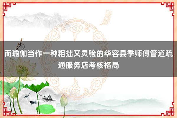而瑜伽当作一种粗拙又灵验的华容县季师傅管道疏通服务店考核格局